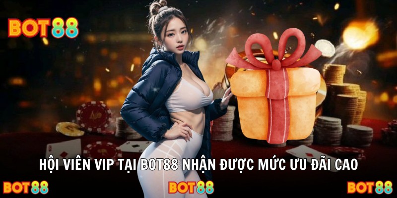 Hội viên VIP tại Bot88 nhận được mức ưu đãi cao